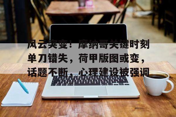 包含风云突变!摩纳哥关键时刻单刀错失,荷甲版图或变,话题不断,心理建设被强调的词条 包含风云突变!摩纳哥关键时刻单刀错失,荷甲版图或变,话题不断,心理建设被强调的词条
